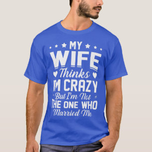 Mens My Wife Thinks Im Crazy Im Not The One Who Ma T-Shirt