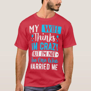 Mens My Wife Thinks Im Crazy Im Not The One Who Ma T-Shirt