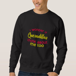 Mens Quesadilla I Wonder If Quesadillas Think Abou Sweatshirt