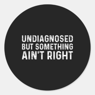 Mens Undiagnosed But Something Ain't Right Funny U Classic Round Sticker
