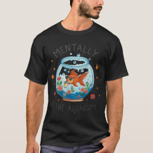 Mentally At The Aquarium Fish Lover Aquatic Relaxa T-Shirt