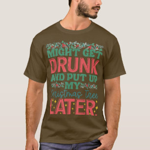 Might Get Drunk And Put Up My Christmas Tree Later T-Shirt