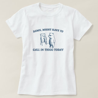 Might Have To Call In Thicc Today Meme 2024 Bear T-Shirt