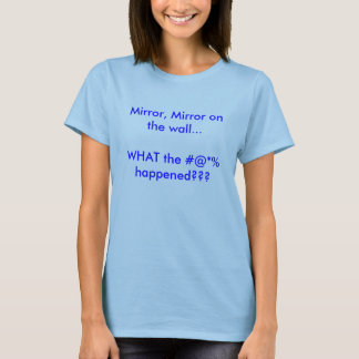 Mirror, Mirror on the wall...WHAT the #@*% happ... T-Shirt