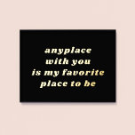 Modern Typography Sweet Romantic Black   Gold Foil Prints<br><div class="desc">This modern foil art print features a black background with simple typography that reads "anyplace with you is my favourite place to be" in gold foil. The background colour is completely customisable and you can choose between gold or silver raised foil. The text is also editable. Makes a wonderful gift...</div>