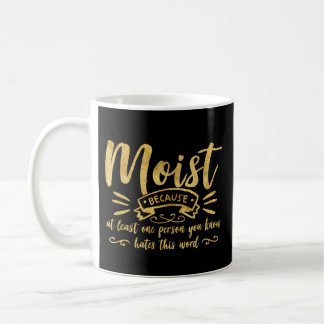 Moist because at least one person you know hates t coffee mug