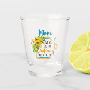 Mom I Love You Like The Sunflower Loves The Sun Shot Glass