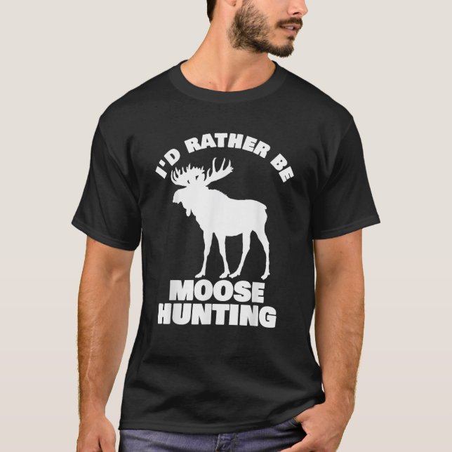 Moose Hunter T Shirt I d Rather Be Moose Hunting (Front)