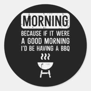 Morning Because If Good Bbq Byrbecue Grilling Men  Classic Round Sticker