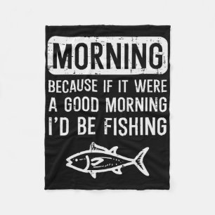 Morning Because If Good Id Be Fishing Funny Men Wo Fleece Blanket