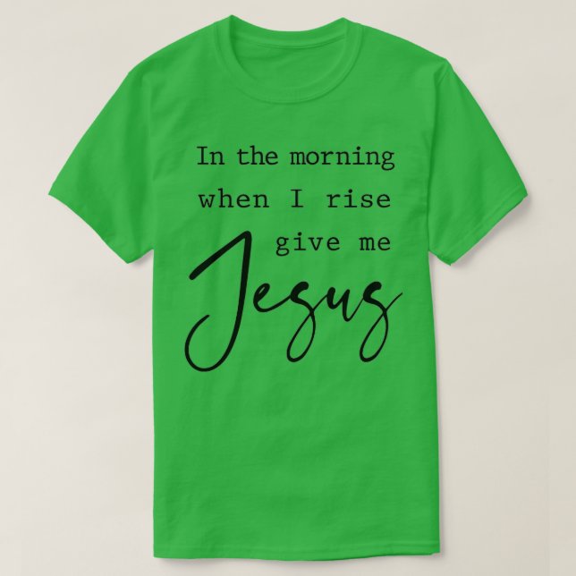 Morning When I Rise Give Me Jesus Christian Quote  T-Shirt (Design Front)