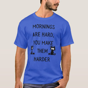 MORNINGS ARE HARD, YOU MAKE THEM HARDER T-Shirt