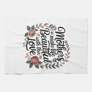 Mothers Make Life Beautiful With Their Love Tea Towel