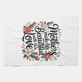 Mothers Make Life Beautiful With Their Love Tea Towel