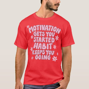 Motivation Gets you Started Habit Keeps you Going T-Shirt