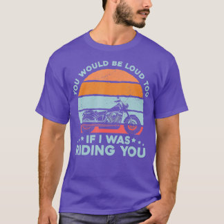 Motorcycle  You Would Be Loud oo If I Was Riding Y T-Shirt