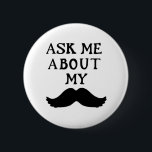 Moustache Button Ask Me About My Stache<br><div class="desc">Moustache Button Ask Me About My Stache this button to raise awareness about your campaign.</div>