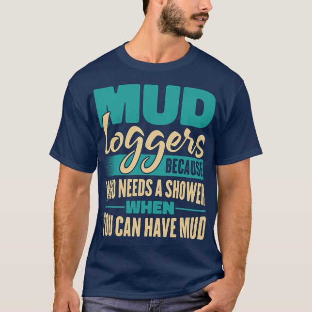 Mud Loggers Because Who Needs A Shower Funny T-Shirt (Front)