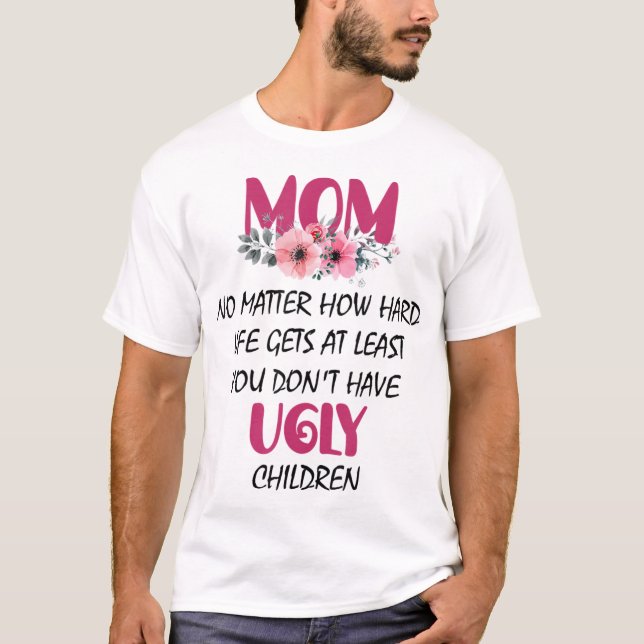 Mum At Least You Don't Have Ugly Children Mothers  T-Shirt (Front)