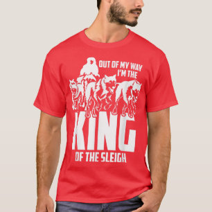 Mushing Out Of My Way Im The King Of Sleigh T-Shirt