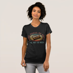 MUSIC MAKES ME HAPPY YOU NOT SO MUCH T-Shirt