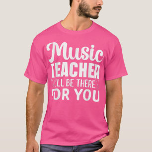 Music Teacher I'll Be There For You Musical Music T-Shirt
