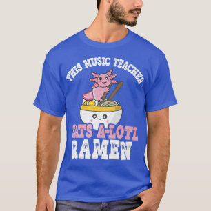 Music Teacher Ramen Axolotl Pun Teacher Eats A Lot T-Shirt