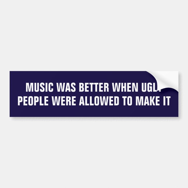 Music was better when ugly people made it bumper sticker (Front)