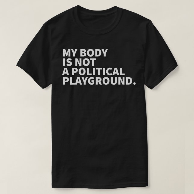 My Body Is Not A Political Playground  Feminist  T-Shirt (Design Front)