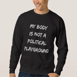 My Body Is Not A Political Playground Womens Femin Sweatshirt