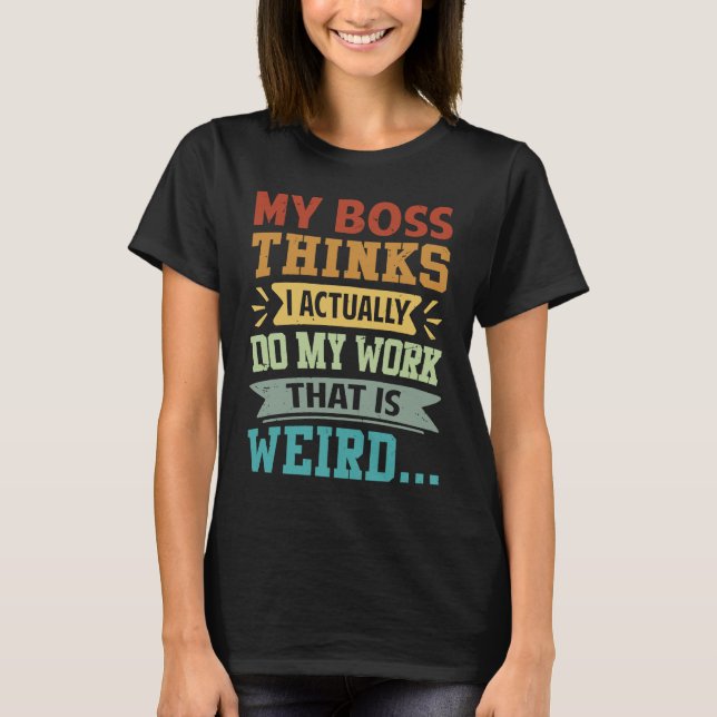 My Boss Thinks I Actually Do My Work That Is Weird T-Shirt (Front)