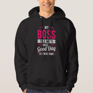 My Boss Told Me To Have A Good Day So I Went Home Hoodie