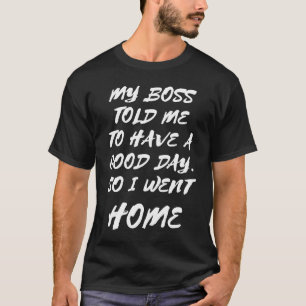 My Boss Told Me To Have A Good Day So I Went Home T-Shirt