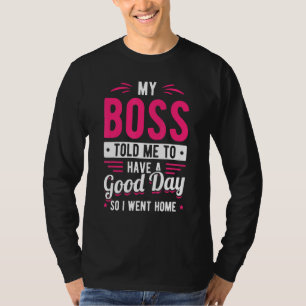 My Boss Told Me To Have A Good Day So I Went Home T-Shirt
