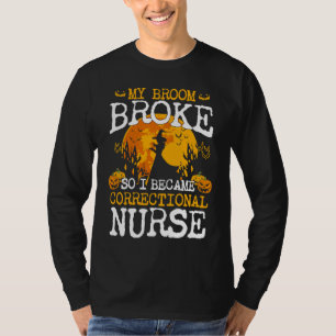My Broom Broke So I Became Correctional Nurse T-Shirt