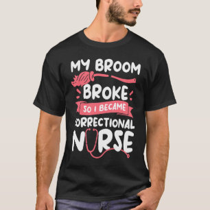 My Broom Broke So I Become A Correctional Nurse RN T-Shirt