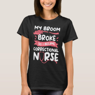 My Broom Broke So I Become A Correctional Nurse RN T-Shirt