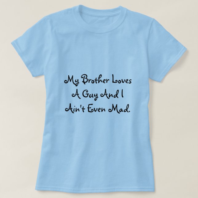 My Brother Loves A Guy And I Ain't Even Mad. T-Shirt (Design Front)