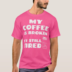 My Coffee Is Broken Im Still Tired, Funny Saying  T-Shirt