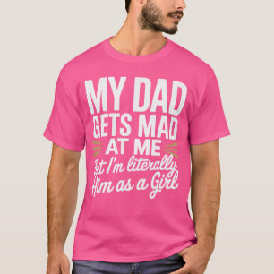 My Dad Gets Mad at Me But Im Literally Him As Girl T-Shirt