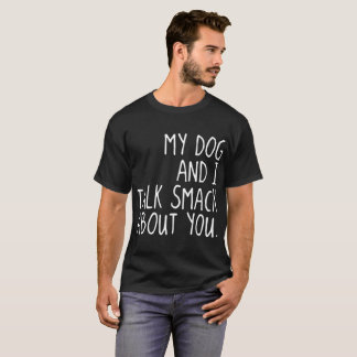 my dog and i talk smack about you dog T-Shirt