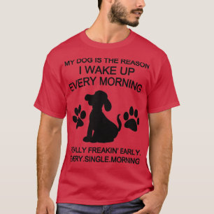 My Dog Is The Reason I Wake Up Every Morning  T-Shirt