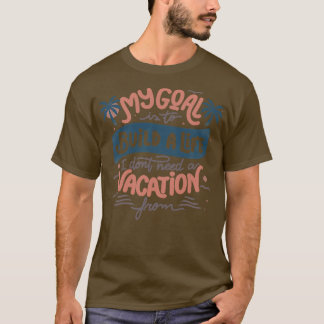My Goal Is To Build A Life I Dont Need A Vacation  T-Shirt