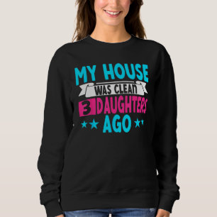 My House Was Clean 3 Daughters Ago  Parenting Mom  Sweatshirt