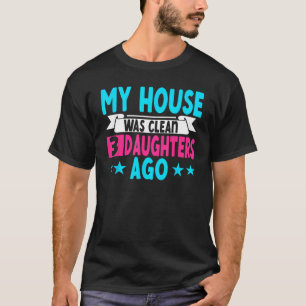 My House Was Clean 3 Daughters Ago  Parenting Mom  T-Shirt