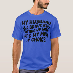 my hus is a brave guy putting up with me my mum by T-Shirt