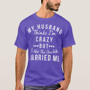 My Hus Thinks Im Crazy But Im Not The One Who Marr T-Shirt