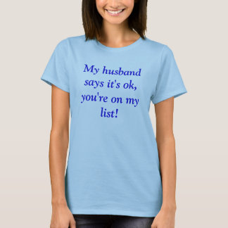 My husband says it's ok, you're on my list! T-Shirt
