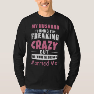 My Husband Thinks Im Crazy But Im Not The One Who T-Shirt