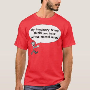 My imaginary friend thinks you have mental issues. T-Shirt